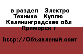  в раздел : Электро-Техника » Куплю . Калининградская обл.,Приморск г.
